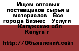 Ищем оптовых поставщиков сырья и материалов - Все города Бизнес » Услуги   . Калужская обл.,Калуга г.